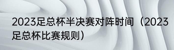 2023足总杯半决赛对阵时间（2023足总杯比赛规则）