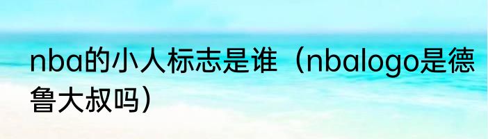 nba的小人标志是谁（nbalogo是德鲁大叔吗）