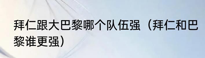 拜仁跟大巴黎哪个队伍强（拜仁和巴黎谁更强）