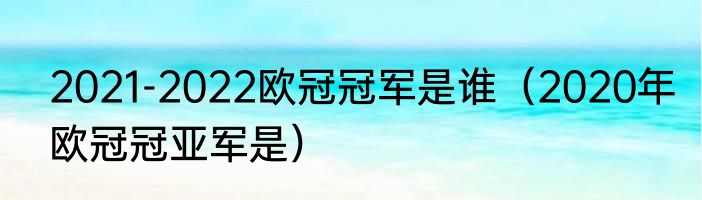 2021-2022欧冠冠军是谁（2020年欧冠冠亚军是）