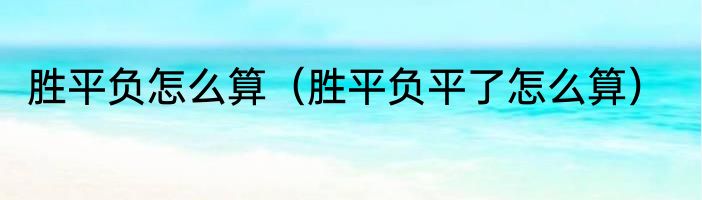 胜平负怎么算（胜平负平了怎么算）