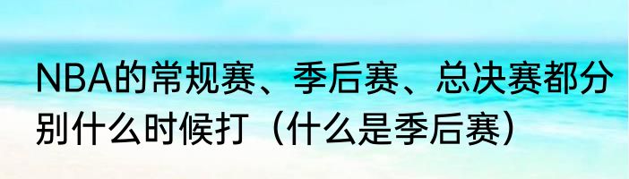 NBA的常规赛、季后赛、总决赛都分别什么时候打（什么是季后赛）