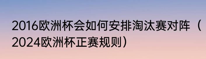 2016欧洲杯会如何安排淘汰赛对阵（2024欧洲杯正赛规则）