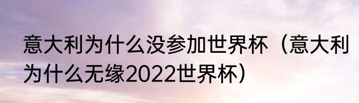 意大利为什么没参加世界杯（意大利为什么无缘2022世界杯）