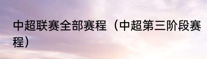 中超联赛全部赛程（中超第三阶段赛程）