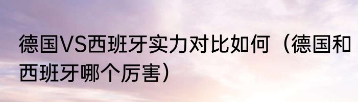 德国VS西班牙实力对比如何（德国和西班牙哪个厉害）