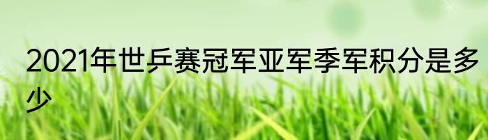 2021年世乒赛冠军亚军季军积分是多少