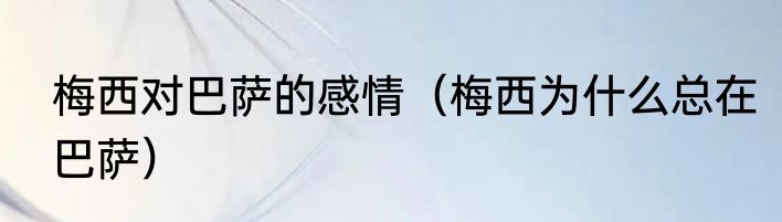 梅西对巴萨的感情(梅西为什么总在巴萨)