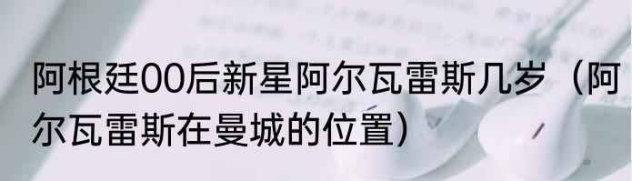 阿根廷00后新星阿尔瓦雷斯几岁（阿尔瓦雷斯在曼城的位置）