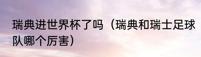 瑞典进世界杯了吗（瑞典和瑞士足球队哪个厉害）