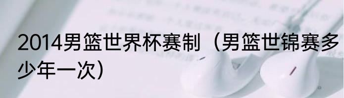 2014男篮世界杯赛制（男篮世锦赛多少年一次）