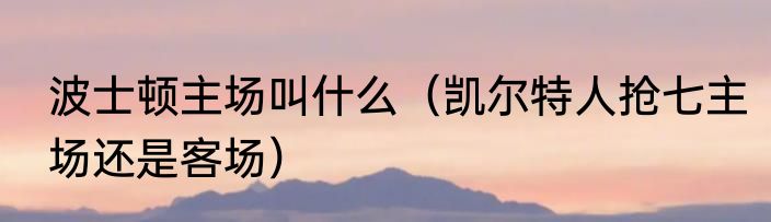 波士顿主场叫什么（凯尔特人抢七主场还是客场）