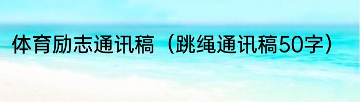 体育励志通讯稿（跳绳通讯稿50字）