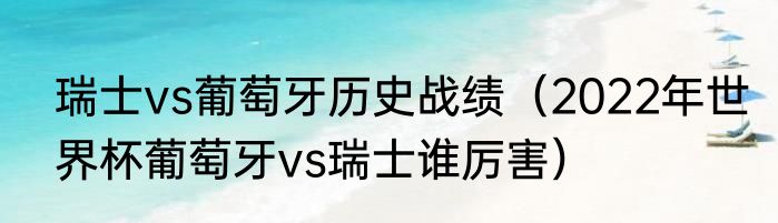 瑞士vs葡萄牙历史战绩（2022年世界杯葡萄牙vs瑞士谁厉害）