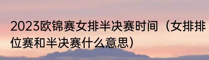 2023欧锦赛女排半决赛时间（女排排位赛和半决赛什么意思）