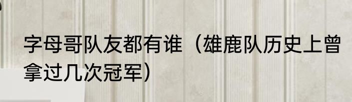 字母哥队友都有谁（雄鹿队历史上曾拿过几次冠军）