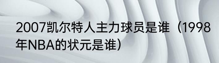 2007凯尔特人主力球员是谁（1998年NBA的状元是谁）