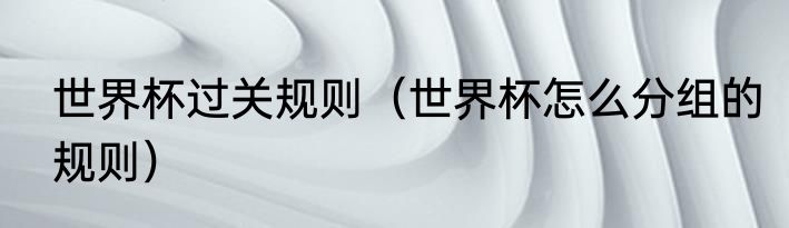 世界杯过关规则（世界杯怎么分组的规则）