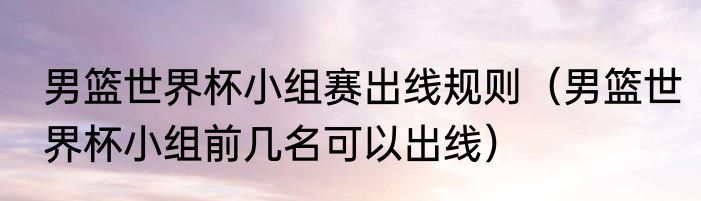 男篮世界杯小组赛出线规则（男篮世界杯小组前几名可以出线）