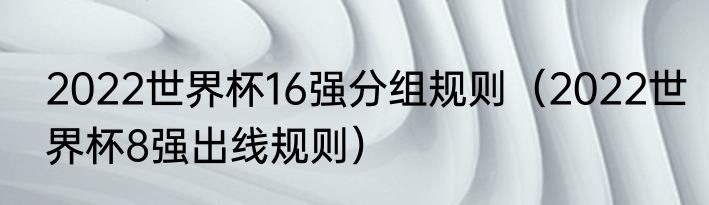 2022世界杯16强分组规则（2022世界杯8强出线规则）