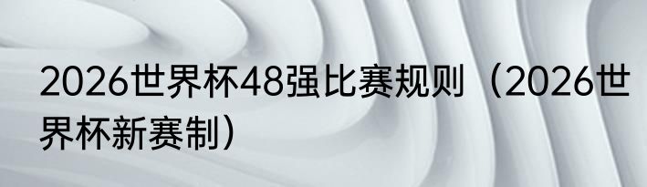 2026世界杯48强比赛规则（2026世界杯新赛制）