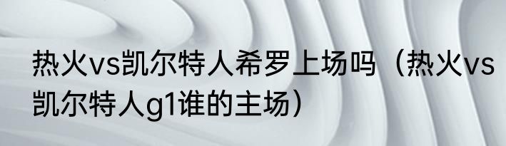 热火vs凯尔特人希罗上场吗（热火vs凯尔特人g1谁的主场）