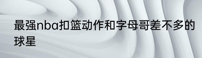 最强nba扣篮动作和字母哥差不多的球星