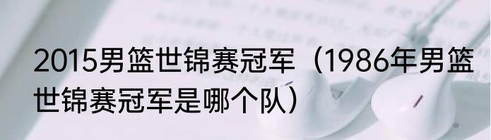 2015男篮世锦赛冠军（1986年男篮世锦赛冠军是哪个队）