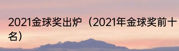 2021金球奖出炉（2021年金球奖前十名）