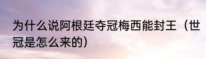 为什么说阿根廷夺冠梅西能封王（世冠是怎么来的）