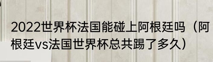 2022世界杯法国能碰上阿根廷吗（阿根廷vs法国世界杯总共踢了多久）