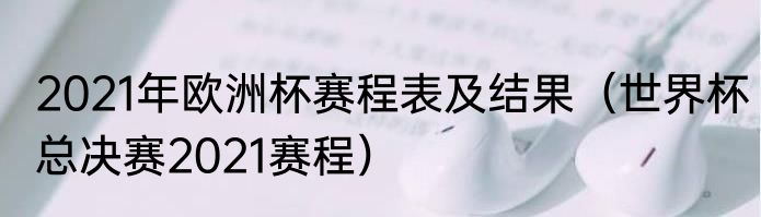 2021年欧洲杯赛程表及结果（世界杯总决赛2021赛程）