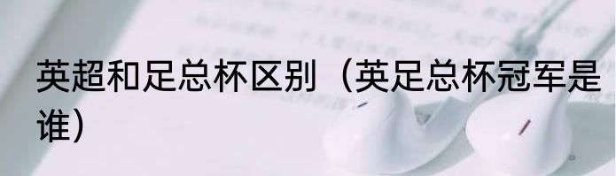 英超和足总杯区别（英足总杯冠军是谁）