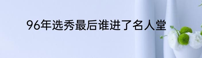 96年选秀最后谁进了名人堂