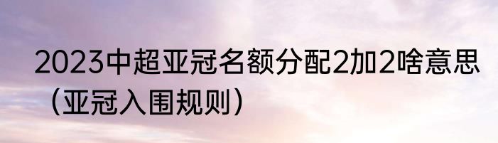 2023中超亚冠名额分配2加2啥意思（亚冠入围规则）