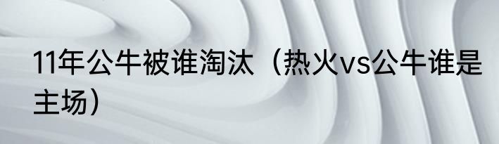 11年公牛被谁淘汰（热火vs公牛谁是主场）