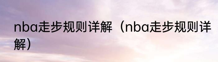 nba走步规则详解（nba走步规则详解）