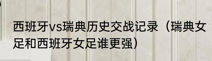 西班牙vs瑞典历史交战记录（瑞典女足和西班牙女足谁更强）