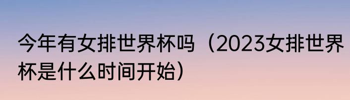 今年有女排世界杯吗（2023女排世界杯是什么时间开始）