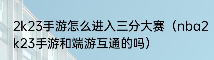 2k23手游怎么进入三分大赛（nba2k23手游和端游互通的吗）