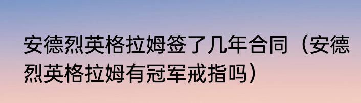 安德烈英格拉姆签了几年合同（安德烈英格拉姆有冠军戒指吗）