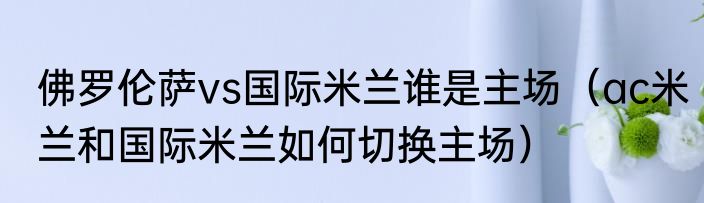 佛罗伦萨vs国际米兰谁是主场（ac米兰和国际米兰如何切换主场）
