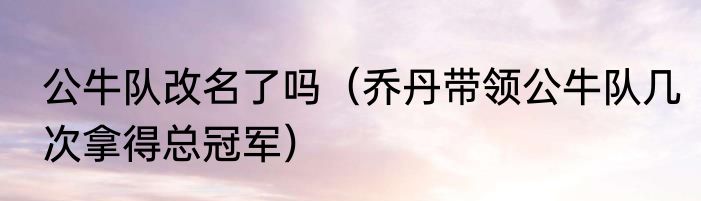 公牛队改名了吗（乔丹带领公牛队几次拿得总冠军）