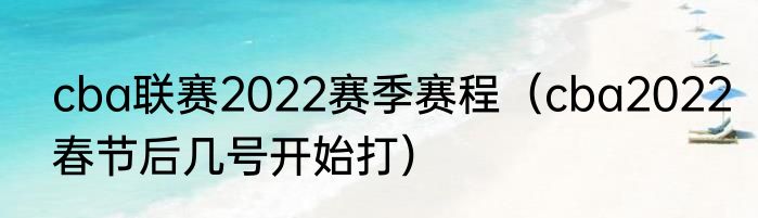 cba联赛2022赛季赛程（cba2022春节后几号开始打）