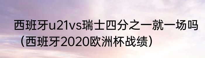 西班牙u21vs瑞士四分之一就一场吗（西班牙2020欧洲杯战绩）