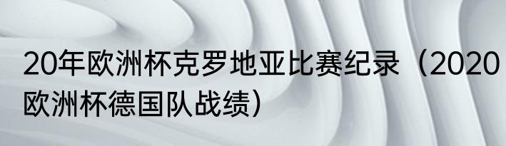 20年欧洲杯克罗地亚比赛纪录（2020欧洲杯德国队战绩）