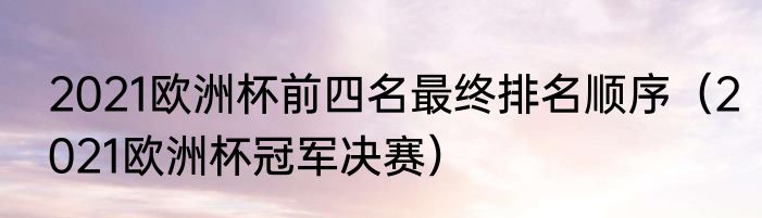 2021欧洲杯前四名最终排名顺序（2021欧洲杯冠军决赛）