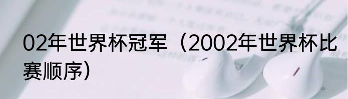 02年世界杯冠军（2002年世界杯比赛顺序）