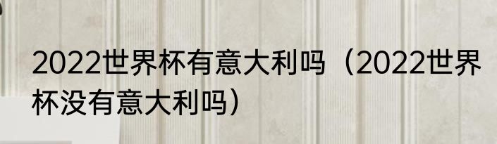 2022世界杯有意大利吗（2022世界杯没有意大利吗）