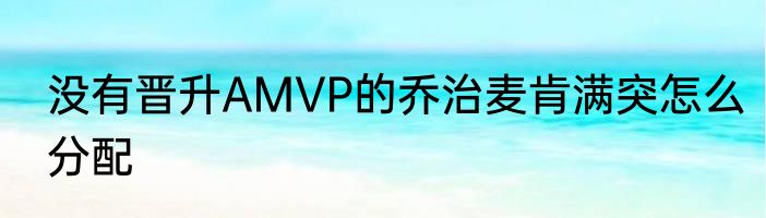 没有晋升AMVP的乔治麦肯满突怎么分配